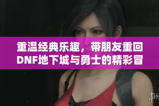 重溫經典樂趣，帶朋友重回DNF地下城與勇士的精彩冒險
