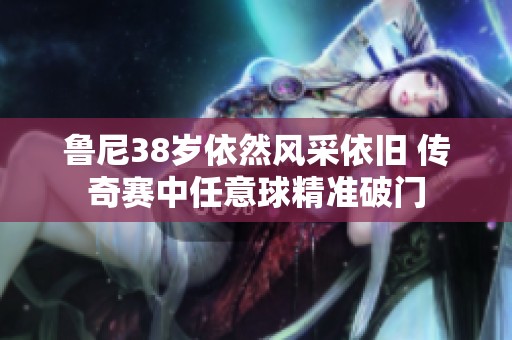魯尼38歲依然風采依舊 傳奇賽中任意球精準破門