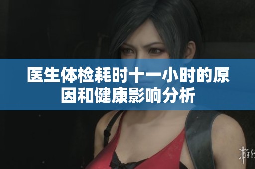 醫(yī)生體檢耗時十一小時的原因和健康影響分析