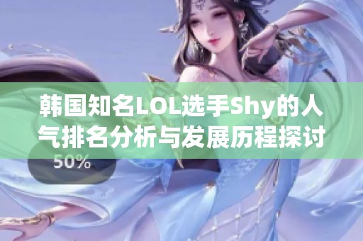 韓國(guó)知名LOL選手Shy的人氣排名分析與發(fā)展歷程探討