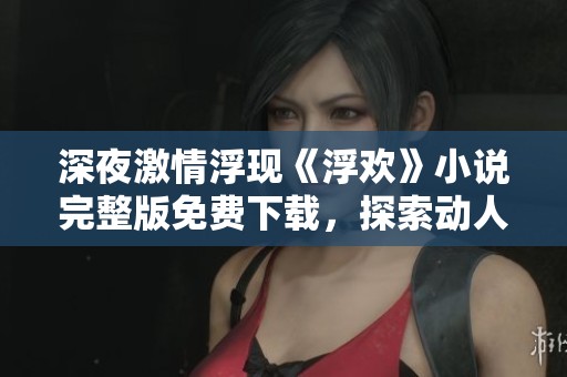 深夜激情浮現《浮歡》小說完整版免費下載，探索動人故事