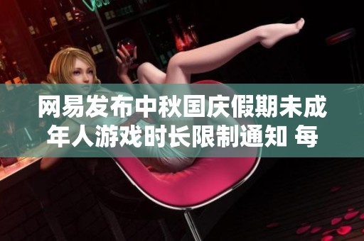 網易發布中秋國慶假期未成年人游戲時長限制通知 每日僅可游玩一小時