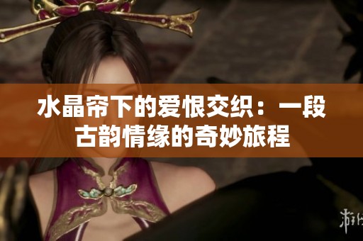 水晶簾下的愛恨交織：一段古韻情緣的奇妙旅程