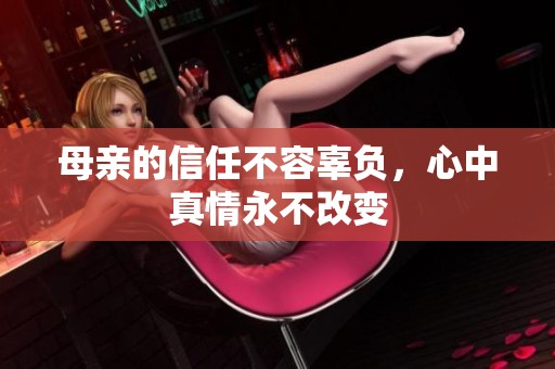 母親的信任不容辜負，心中真情永不改變