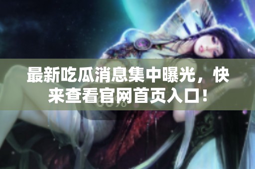 最新吃瓜消息集中曝光，快來查看官網首頁入口！