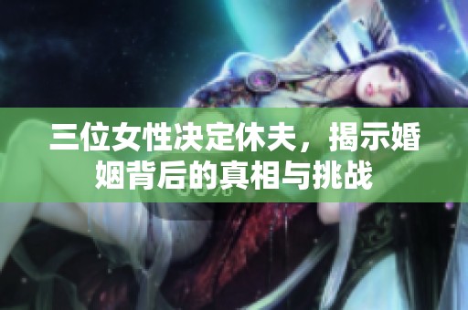 三位女性決定休夫，揭示婚姻背后的真相與挑戰(zhàn)