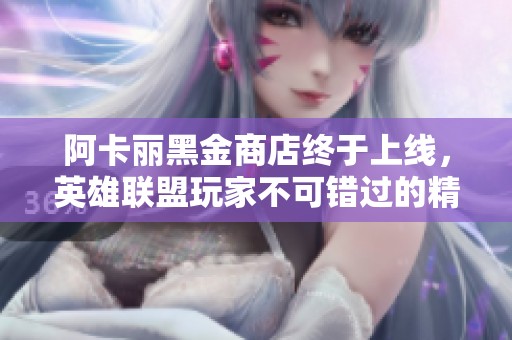 阿卡麗黑金商店終于上線，英雄聯(lián)盟玩家不可錯過的精彩活動