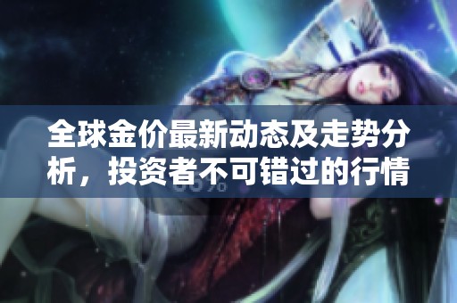 全球金價最新動態及走勢分析，投資者不可錯過的行情解讀
