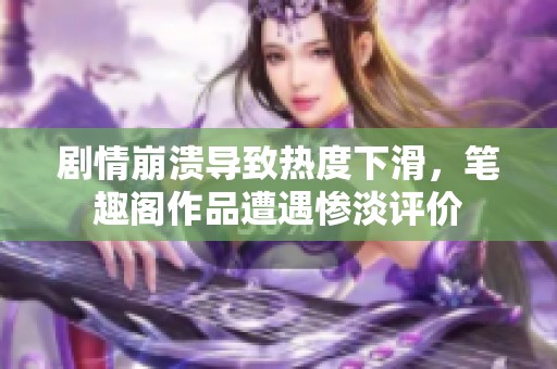 劇情崩潰導致熱度下滑，筆趣閣作品遭遇慘淡評價