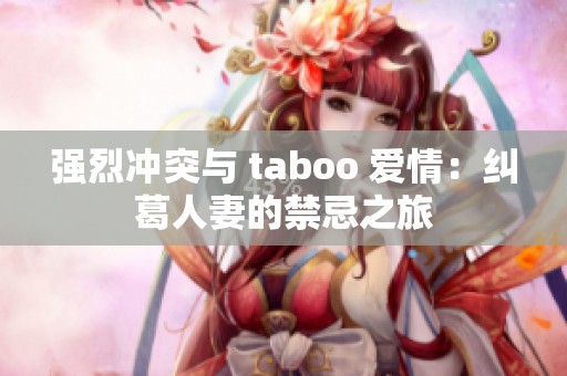 強(qiáng)烈沖突與 taboo 愛情：糾葛人妻的禁忌之旅