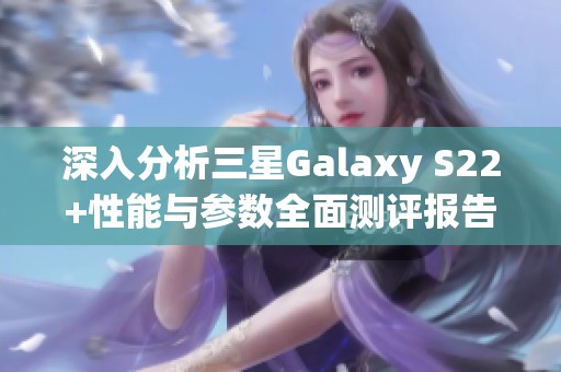 深入分析三星Galaxy S22+性能與參數全面測評報告