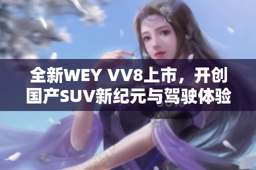 全新WEY VV8上市，開創(chuàng)國產(chǎn)SUV新紀(jì)元與駕駛體驗(yàn)