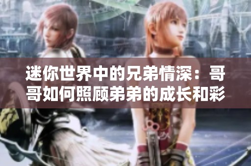 迷你世界中的兄弟情深：哥哥如何照顧弟弟的成長和彩蛋體驗