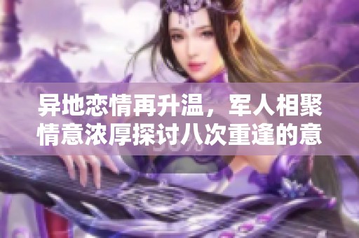 異地戀情再升溫，軍人相聚情意濃厚探討八次重逢的意義