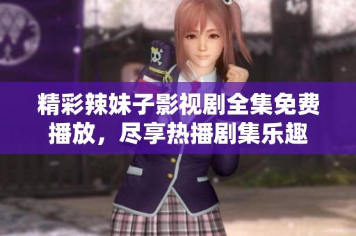 精彩辣妹子影視劇全集免費播放，盡享熱播劇集樂趣
