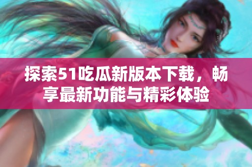 探索51吃瓜新版本下載，暢享最新功能與精彩體驗