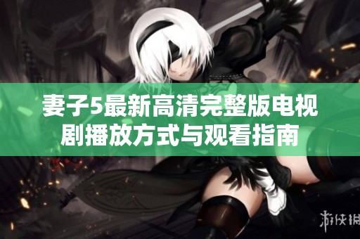 妻子5最新高清完整版電視劇播放方式與觀看指南
