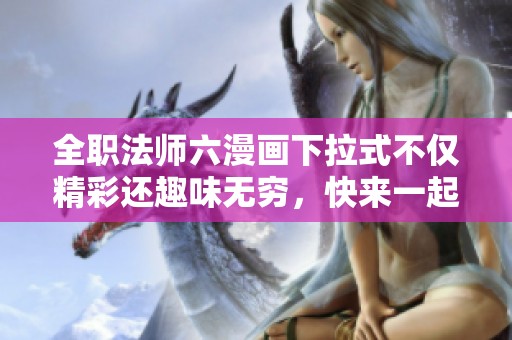 全職法師六漫畫下拉式不僅精彩還趣味無窮，快來一起探索吧！