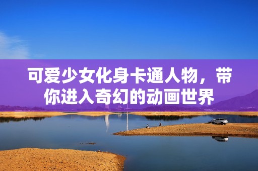 可愛少女化身卡通人物，帶你進入奇幻的動畫世界