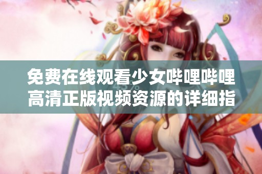 免費在線觀看少女嗶哩嗶哩高清正版視頻資源的詳細指導