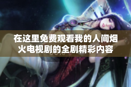 在這里免費觀看我的人間煙火電視劇的全劇精彩內容