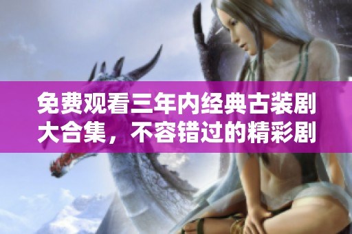 免費觀看三年內經典古裝劇大合集，不容錯過的精彩劇集推薦