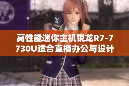 高性能迷你主機銳龍R7-7730U適合直播辦公與設計三屏異顯經驗分享