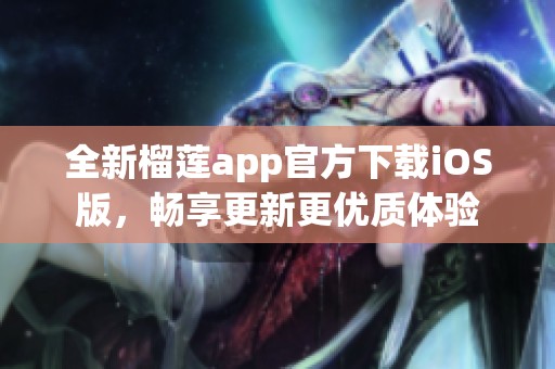全新榴蓮app官方下載iOS版，暢享更新更優(yōu)質(zhì)體驗(yàn)