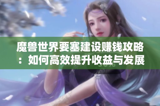 魔獸世界要塞建設(shè)賺錢攻略：如何高效提升收益與發(fā)展
