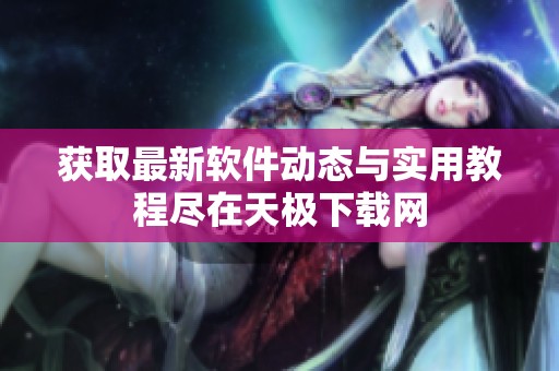 獲取最新軟件動態與實用教程盡在天極下載網