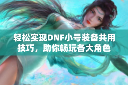 輕松實(shí)現(xiàn)DNF小號(hào)裝備共用技巧，助你暢玩各大角色