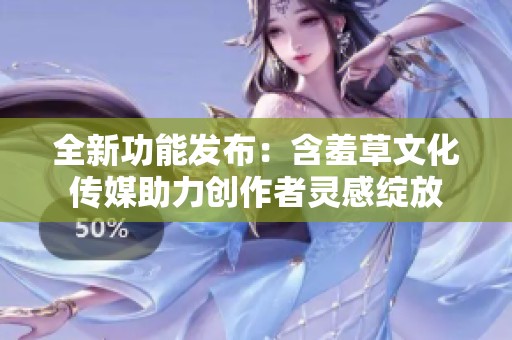 全新功能發(fā)布：含羞草文化傳媒助力創(chuàng)作者靈感綻放