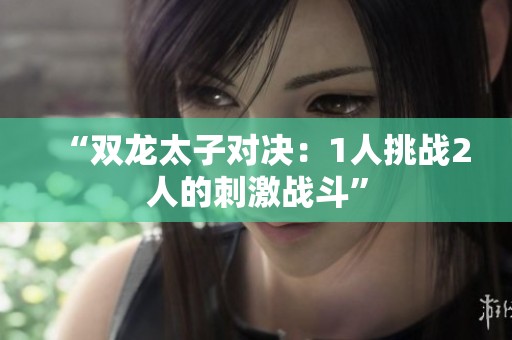“雙龍太子對決：1人挑戰2人的刺激戰斗”