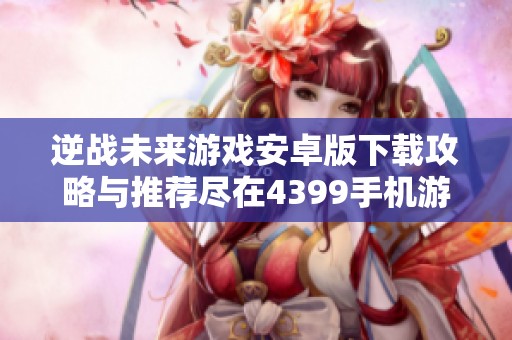 逆戰未來游戲安卓版下載攻略與推薦盡在4399手機游戲網