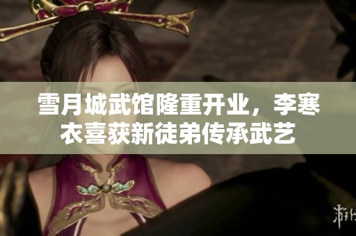 雪月城武館隆重開業(yè)，李寒衣喜獲新徒弟傳承武藝