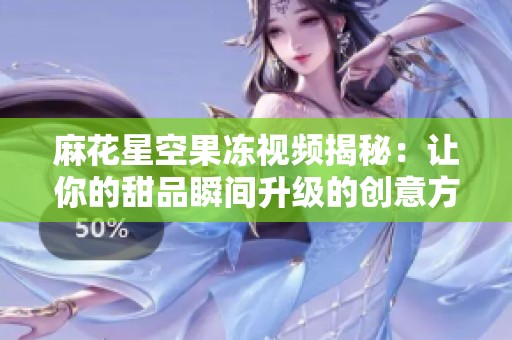 麻花星空果凍視頻揭秘：讓你的甜品瞬間升級的創意方法