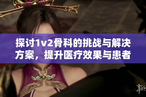 探討1v2骨科的挑戰與解決方案，提升醫療效果與患者體驗