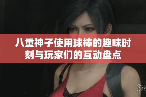 八重神子使用球棒的趣味時刻與玩家們的互動盤點