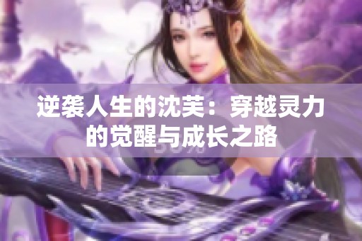 逆襲人生的沈芙：穿越靈力的覺醒與成長(zhǎng)之路