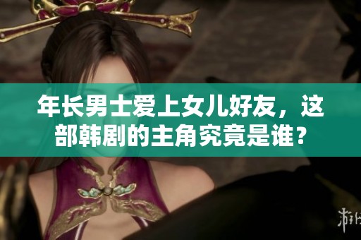 年長男士愛上女兒好友，這部韓劇的主角究竟是誰？