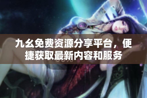九幺免費資源分享平臺，便捷獲取最新內容和服務