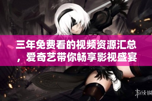 三年免費看的視頻資源匯總，愛奇藝帶你暢享影視盛宴