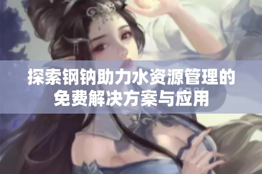 探索鋼鈉助力水資源管理的免費解決方案與應用