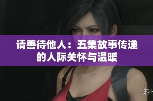 請善待他人：五集故事傳遞的人際關懷與溫暖
