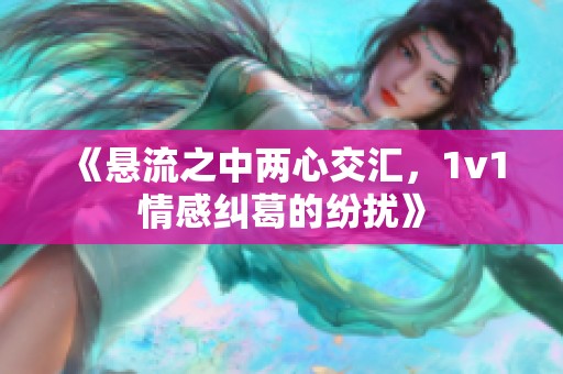 《懸流之中兩心交匯，1v1情感糾葛的紛擾》