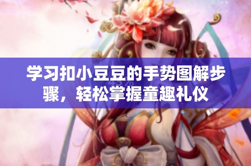 學習扣小豆豆的手勢圖解步驟，輕松掌握童趣禮儀