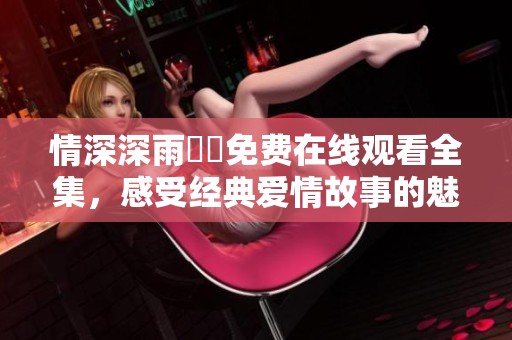 情深深雨濛濛免費在線觀看全集，感受經典愛情故事的魅力