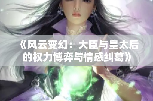 《風云變幻：大臣與皇太后的權力博弈與情感糾葛》