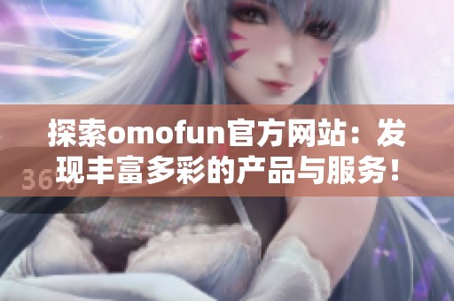 探索omofun官方網站：發現豐富多彩的產品與服務！