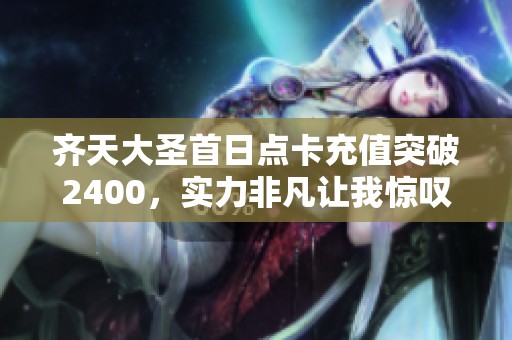 齊天大圣首日點卡充值突破2400，實力非凡讓我驚嘆！